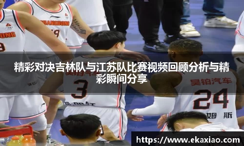 精彩对决吉林队与江苏队比赛视频回顾分析与精彩瞬间分享